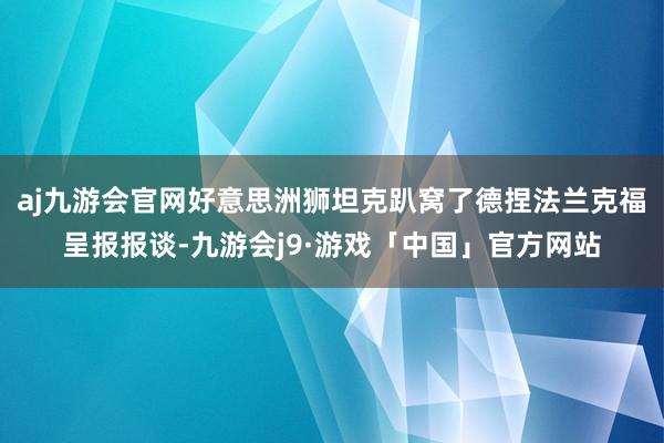 aj九游会官网好意思洲狮坦克趴窝了德捏法兰克福呈报报谈-九游会j9·游戏「中国」官方网站