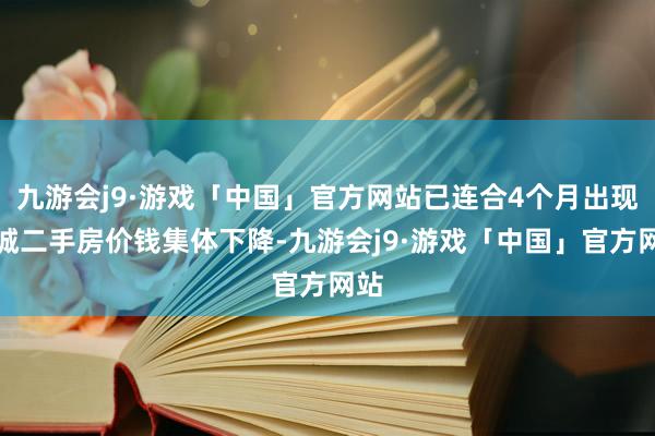 九游会j9·游戏「中国」官方网站已连合4个月出现百城二手房价钱集体下降-九游会j9·游戏「中国」官方网站