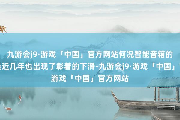 九游会j9·游戏「中国」官方网站何况智能音箱的销量在最近几年也出现了彰着的下滑-九游会j9·游戏「中国」官方网站