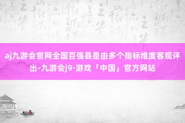 aj九游会官网全国百强县是由多个指标维度客观评出-九游会j9·游戏「中国」官方网站