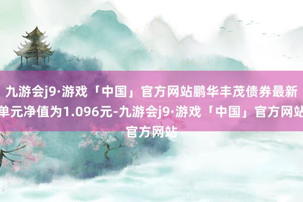 九游会j9·游戏「中国」官方网站鹏华丰茂债券最新单元净值为1.096元-九游会j9·游戏「中国」官方网站