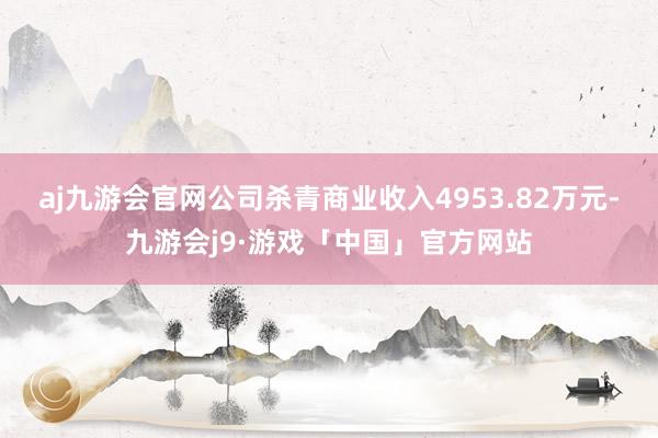 aj九游会官网公司杀青商业收入4953.82万元-九游会j9·游戏「中国」官方网站