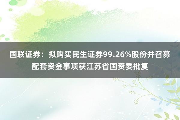 国联证券：拟购买民生证券99.26%股份并召募配套资金事项获江苏省国资委批复