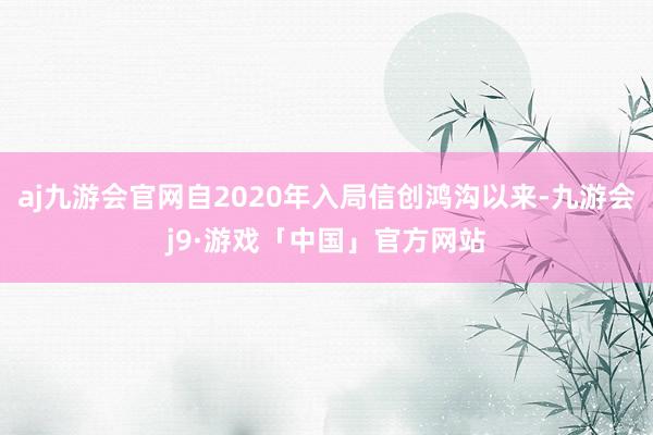 aj九游会官网自2020年入局信创鸿沟以来-九游会j9·游戏「中国」官方网站