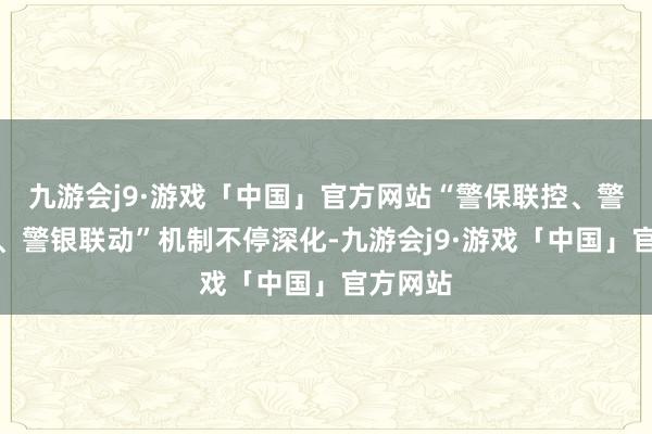 九游会j9·游戏「中国」官方网站“警保联控、警校联防、警银联动”机制不停深化-九游会j9·游戏「中国」官方网站