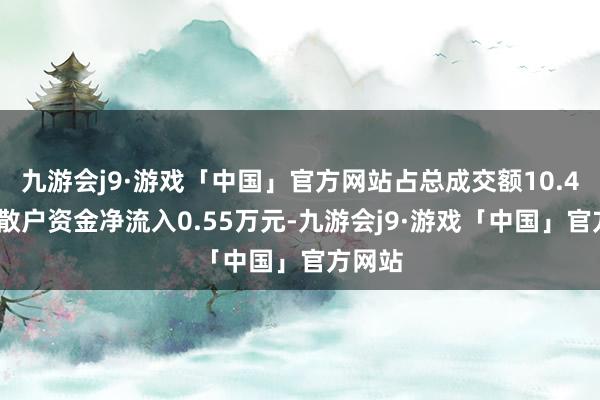 九游会j9·游戏「中国」官方网站占总成交额10.45%；散户资金净流入0.55万元-九游会j9·游戏「中国」官方网站