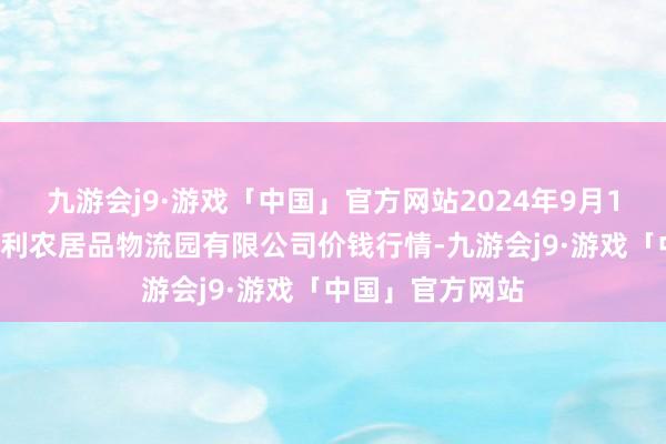 九游会j9·游戏「中国」官方网站2024年9月19日中国寿光地利农居品物流园有限公司价钱行情-九游会j9·游戏「中国」官方网站