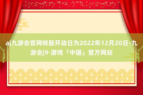 aj九游会官网转股开动日为2022年12月20日-九游会j9·游戏「中国」官方网站