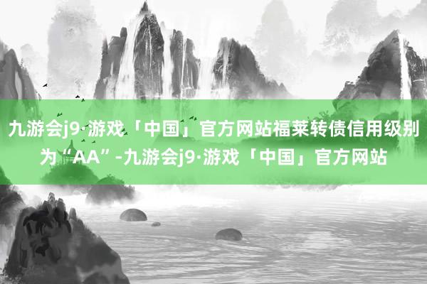 九游会j9·游戏「中国」官方网站福莱转债信用级别为“AA”-九游会j9·游戏「中国」官方网站