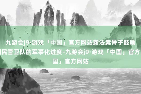 九游会j9·游戏「中国」官方网站新法案骨子鼓励了国民警卫队的军事化进度-九游会j9·游戏「中国」官方网站