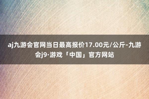 aj九游会官网当日最高报价17.00元/公斤-九游会j9·游戏「中国」官方网站