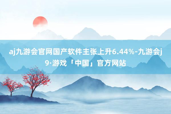 aj九游会官网国产软件主张上升6.44%-九游会j9·游戏「中国」官方网站