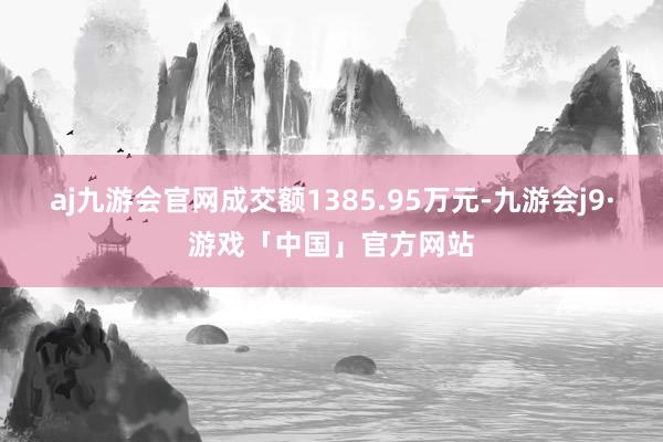 aj九游会官网成交额1385.95万元-九游会j9·游戏「中国」官方网站