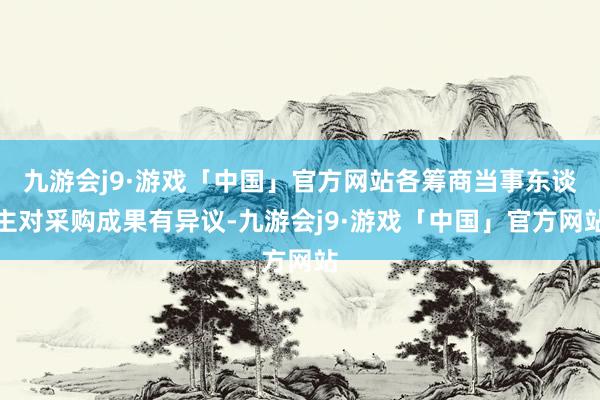 九游会j9·游戏「中国」官方网站各筹商当事东谈主对采购成果有异议-九游会j9·游戏「中国」官方网站