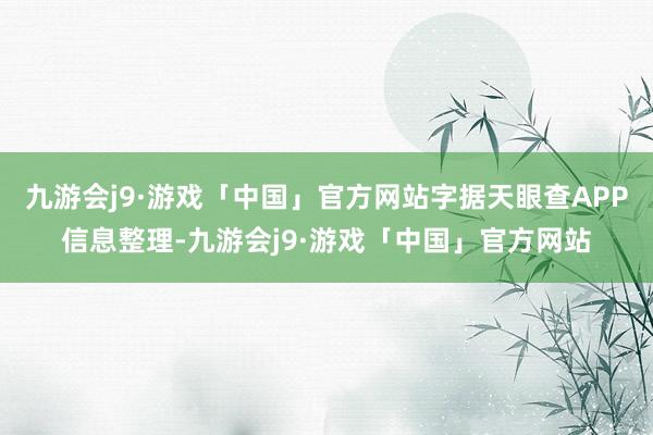 九游会j9·游戏「中国」官方网站字据天眼查APP信息整理-九游会j9·游戏「中国」官方网站