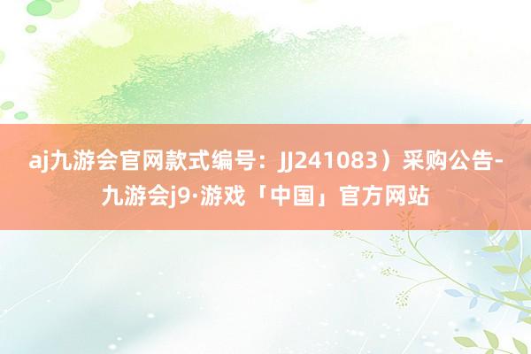 aj九游会官网款式编号：JJ241083）采购公告-九游会j9·游戏「中国」官方网站