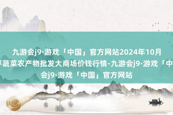 九游会j9·游戏「中国」官方网站2024年10月13日江西乐平蔬菜农产物批发大商场价钱行情-九游会j9·游戏「中国」官方网站