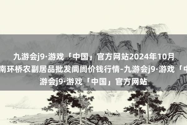 九游会j9·游戏「中国」官方网站2024年10月13日江苏苏州南环桥农副居品批发阛阓价钱行情-九游会j9·游戏「中国」官方网站