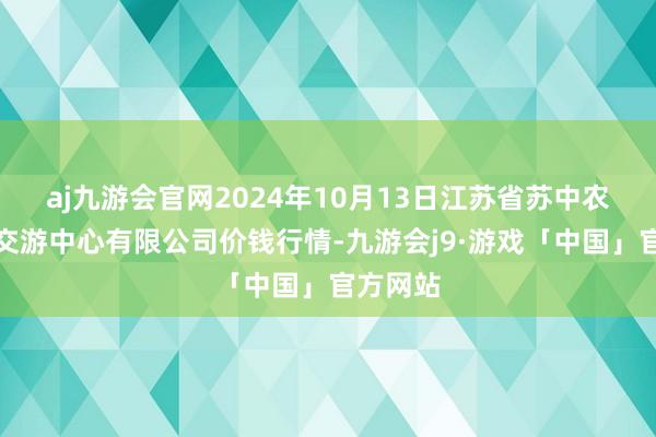 aj九游会官网2024年10月13日江苏省苏中农副居品交游中心有限公司价钱行情-九游会j9·游戏「中国」官方网站