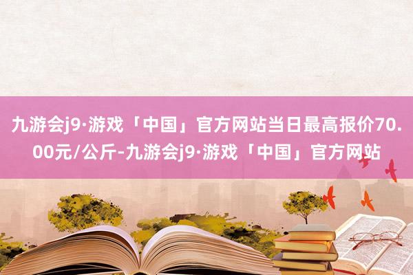 九游会j9·游戏「中国」官方网站当日最高报价70.00元/公斤-九游会j9·游戏「中国」官方网站