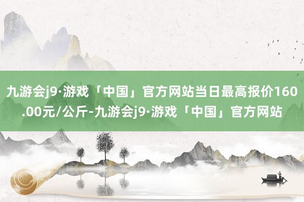 九游会j9·游戏「中国」官方网站当日最高报价160.00元/公斤-九游会j9·游戏「中国」官方网站