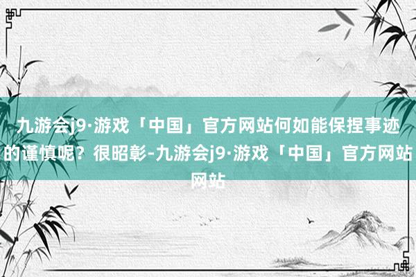 九游会j9·游戏「中国」官方网站何如能保捏事迹的谨慎呢？很昭彰-九游会j9·游戏「中国」官方网站