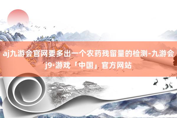 aj九游会官网要多出一个农药残留量的检测-九游会j9·游戏「中国」官方网站