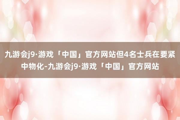 九游会j9·游戏「中国」官方网站但4名士兵在要紧中物化-九游会j9·游戏「中国」官方网站