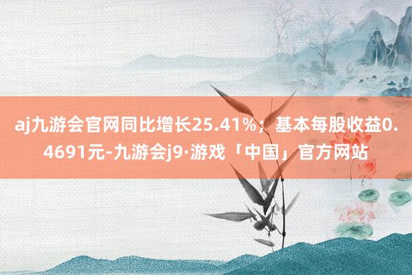 aj九游会官网同比增长25.41%；基本每股收益0.4691元-九游会j9·游戏「中国」官方网站