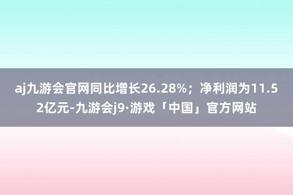 aj九游会官网同比增长26.28%；净利润为11.52亿元-九游会j9·游戏「中国」官方网站