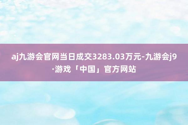 aj九游会官网当日成交3283.03万元-九游会j9·游戏「中国」官方网站