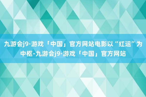 九游会j9·游戏「中国」官方网站电影以“红运”为中枢-九游会j9·游戏「中国」官方网站