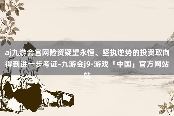 aj九游会官网险资疑望永恒、坚执逆势的投资取向得到进一步考证-九游会j9·游戏「中国」官方网站