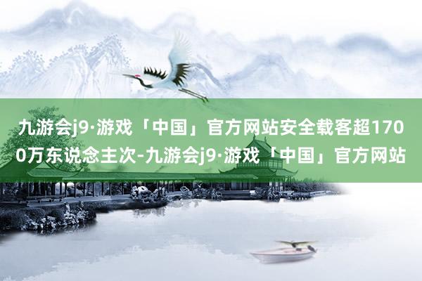 九游会j9·游戏「中国」官方网站安全载客超1700万东说念主次-九游会j9·游戏「中国」官方网站