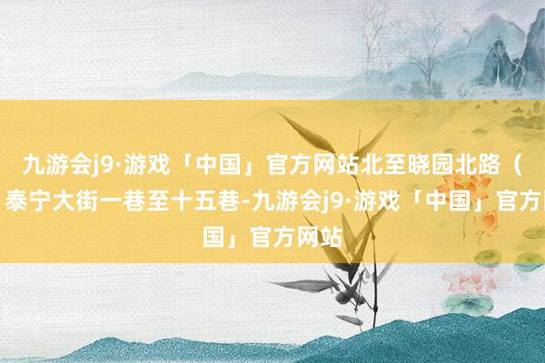 九游会j9·游戏「中国」官方网站北至晓园北路（含：泰宁大街一巷至十五巷-九游会j9·游戏「中国」官方网站