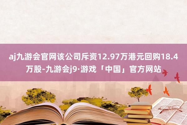 aj九游会官网该公司斥资12.97万港元回购18.4万股-九游会j9·游戏「中国」官方网站