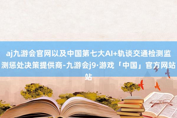 aj九游会官网以及中国第七大AI+轨谈交通检测监测惩处决策提供商-九游会j9·游戏「中国」官方网站