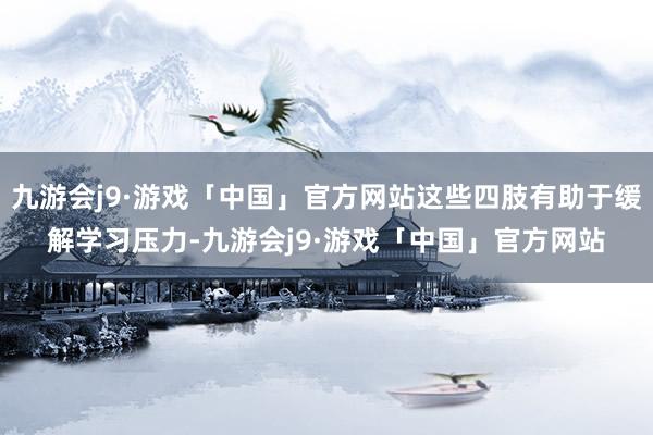 九游会j9·游戏「中国」官方网站这些四肢有助于缓解学习压力-九游会j9·游戏「中国」官方网站