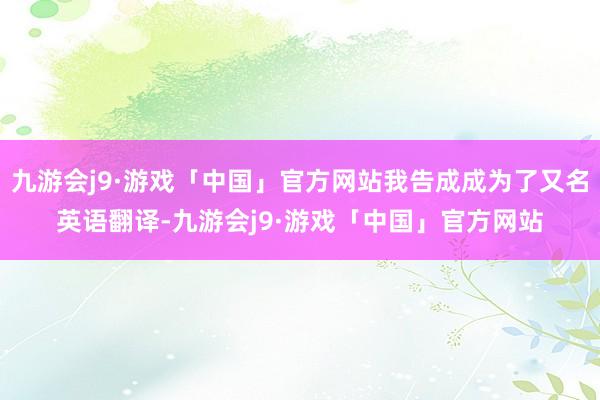 九游会j9·游戏「中国」官方网站我告成成为了又名英语翻译-九游会j9·游戏「中国」官方网站