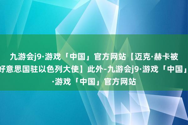 九游会j9·游戏「中国」官方网站【迈克·赫卡被提名担任好意思国驻以色列大使】此外-九游会j9·游戏「中国」官方网站