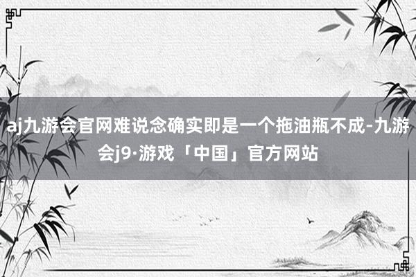 aj九游会官网难说念确实即是一个拖油瓶不成-九游会j9·游戏「中国」官方网站