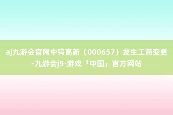 aj九游会官网中钨高新（000657）发生工商变更-九游会j9·游戏「中国」官方网站