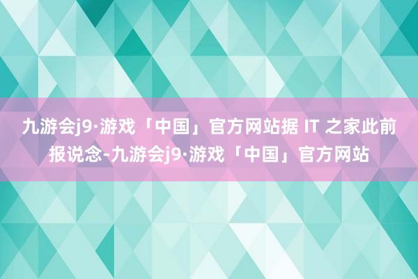 九游会j9·游戏「中国」官方网站据 IT 之家此前报说念-九游会j9·游戏「中国」官方网站