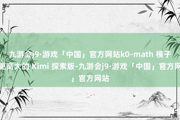 九游会j9·游戏「中国」官方网站k0-math 模子和更高大的 Kimi 探索版-九游会j9·游戏「中国」官方网站