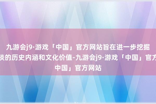 九游会j9·游戏「中国」官方网站旨在进一步挖掘秦直谈的历史内涵和文化价值-九游会j9·游戏「中国」官方网站