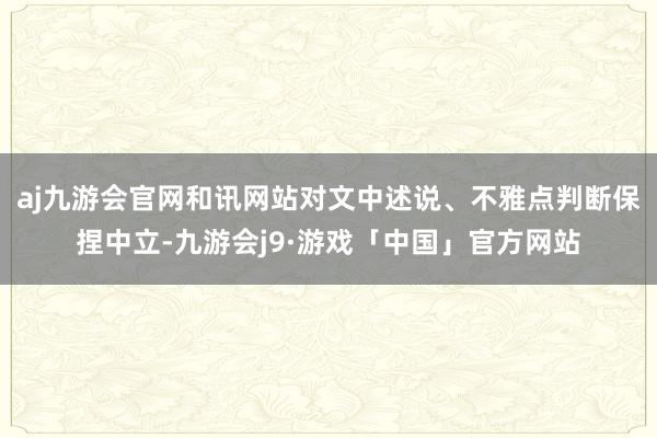 aj九游会官网和讯网站对文中述说、不雅点判断保捏中立-九游会j9·游戏「中国」官方网站