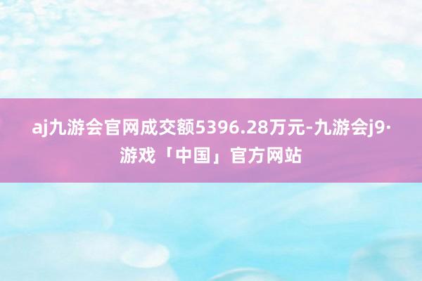 aj九游会官网成交额5396.28万元-九游会j9·游戏「中国」官方网站