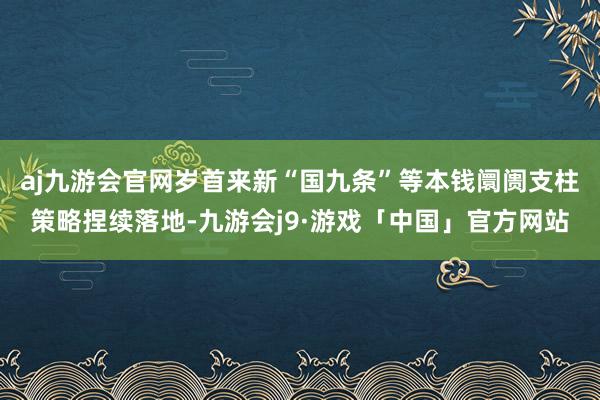 aj九游会官网岁首来新“国九条”等本钱阛阓支柱策略捏续落地-九游会j9·游戏「中国」官方网站