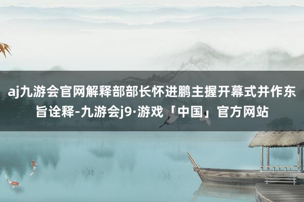 aj九游会官网解释部部长怀进鹏主握开幕式并作东旨诠释-九游会j9·游戏「中国」官方网站