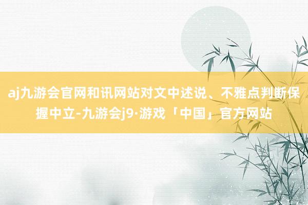 aj九游会官网和讯网站对文中述说、不雅点判断保握中立-九游会j9·游戏「中国」官方网站